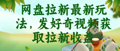 网盘拉新最新玩法,发好奇视频获取拉新收益