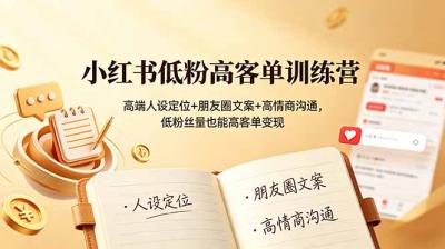 小红书低粉高客单训练营:高端人设定位+朋友圈文案+高情商沟通,低粉丝量也能高客单变现