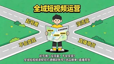 起号难?没流量?不会变现?全域短视频课帮你打通爆款账号+选品爆单+直播带货
