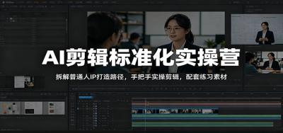 AI剪辑标准化实操营:拆解普通人IP打造路径,手把手实操剪辑,配套练习素材