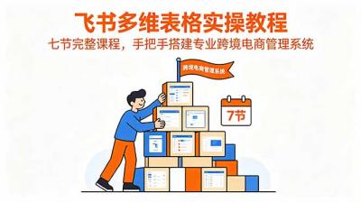 飞书多维表格实操教程,七节完整课程,手把手搭建专业跨境电商管理系统