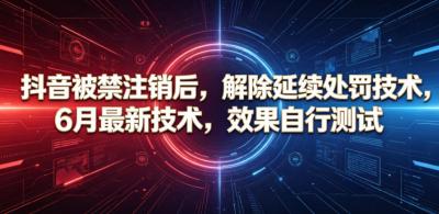 抖音被禁注销后,解除延续处罚技术,6月最新技术,效果自行测试