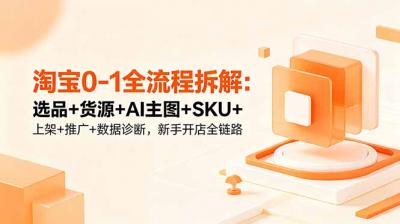 淘宝0-1全流程拆解:选品+货源+AI主图+SKU+上架+推广+数据诊断,新手开店全链路