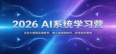 2026 AI系统学习营:主流大模型实操教学,图文音视频制作,职场创收落地