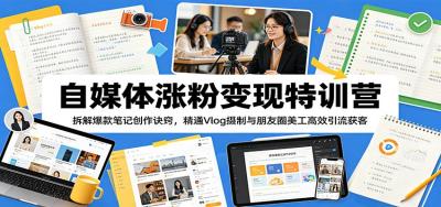 自媒体涨粉变现特训营:拆解爆款笔记创作诀窍,精通Vlog摄制与朋友圈美工高效引流获客