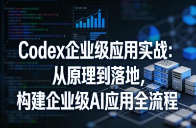 Codex企业级应用实战：从原理到落地，构建企业级AI应用全流程(更新)