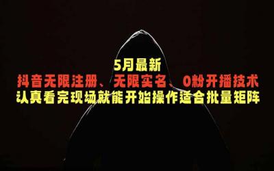 5月最新抖音无限注册、无限实名、0粉开播技术,认真看完现场就能开始操作,适合批量矩阵