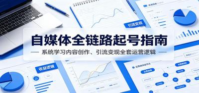 自媒体全链路起号指南:系统学习内容创作、引流变现全套运营逻辑