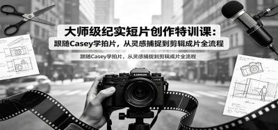 大师级纪实短片创作特训课：跟随Casey学拍片，从灵感捕捉到剪辑成片全流程