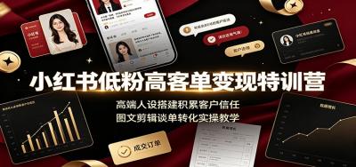 小红书低粉高客单变现特训营:高端人设搭建积累客户信任,图文剪辑谈单转化实操教学
