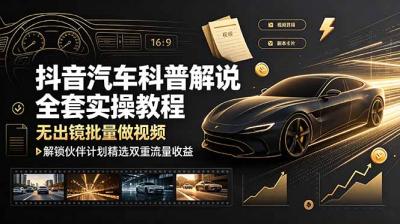 抖音汽车科普解说全套实操教程，无出镜批量做视频，解锁伙伴计划精选双重流量收益