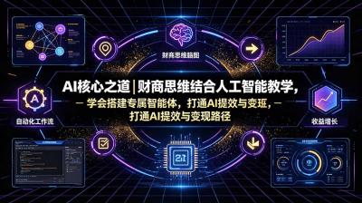 AI核心之道｜财商思维结合人工智能教学，学会搭建专属智能体，打通AI提效与变现路径