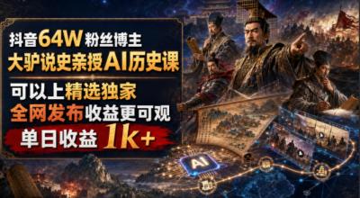 抖音64W粉丝博主大驴说史亲授AI历史课,可以上精选独家,全网发布收益更可观,单日收益1k+