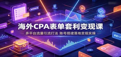 海外CPA表单套利变现课:多平台流量引流打法,账号搭建落地变现实操