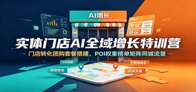 实体门店AI全域增长特训营:门店转化团购套餐搭建,POI权重榜单矩阵同城流量