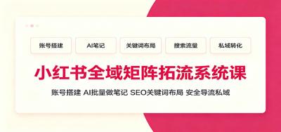 小红书全域矩阵拓流系统课:账号搭建、AI批量做笔记,SEO关键词布局、安全导流私域