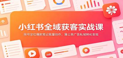小红书全域获客实战课：账号定位爆款笔记批量创作，蒲公英广告私域转化变现