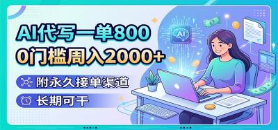 AI代写一单800,0门槛周入2000+,附永久接单渠道,长期可干