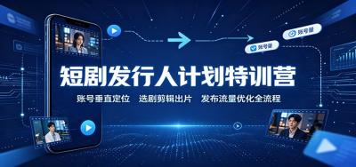 短剧发行人计划特训营:账号垂直定位,选剧剪辑出片,发布流量优化全流程