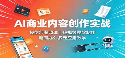 AI商业内容创作实战：模型部署调试，短视频爆款制作，电商办公多元应用教学