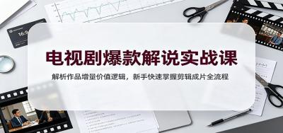 电视剧爆款解说实战课:解析作品增量价值逻辑,新手快速掌握剪辑成片全流程