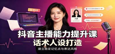 抖音主播能力提升课：账号底层逻辑，直播间搭建调试，话术人设打造全套教学