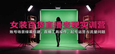 女装百货直播变现实训营:账号场景绿幕搭建,直播工具操作,起号运营与流量问题