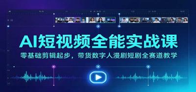 AI短视频全能实战课:零基础剪辑起步,带货数字人漫剧短剧全赛道教学