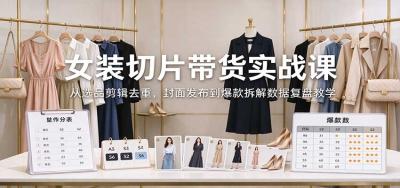 女装切片带货实战课:从选品剪辑去重,封面发布到爆款拆解数据复盘教学