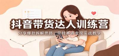 抖音带货达人训练营:分享爆款拆解思路,带娃赛道变现实战教学