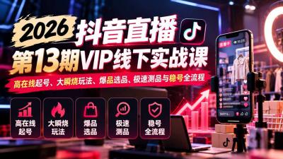 2026抖音直播第13期VIP线下实战课：高在线起号、大瞬烧玩法、爆品选品、极速测品与稳号全流程
