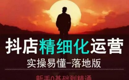抖音小店运营零基础入门到精通全套精细化教程，实操易懂，落地版