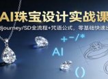 AI珠宝设计实战课:Midjourney/SD全流程+咒语公式,零基础快速出图