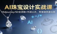 AI珠宝设计实战课:Midjourney/SD全流程+咒语公式,零基础快速出图