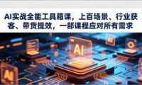 AI实战全能工具箱课,上百场景、行业获客、带货提效,一部课程应对所有需求