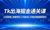 Tk出海掘金通关课,小店运营、直播带货、广告投流,打通全链路盈利闭环