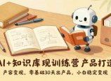 AI+知识库变现训练营，产品打造、内容创作、全平台变现，零基础30天出产品，小白稳定变现