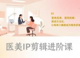医美IP剪辑进阶课，聚焦医美、案例拆解、质感方法论，让每条口播都成为精准获客工具