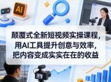 颠覆式全新短视频实操课程，用AI工具提升创意与效率，把内容变成实实在在的收益