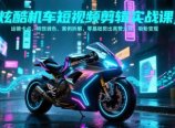 炫酷机车短视频剪辑实战课，运镜卡点、特效调色、案例拆解，零基础剪出高赞大片，吸粉变现