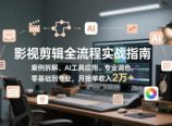 影视剪辑全流程实战指南，案例拆解、AI工具应用、专业调色，零基础到专业，月接单收入2万+