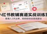 小红书教辅赛道实战训练营：普通人3天出单，妈妈轻创业首选副业