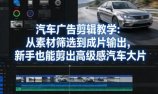 汽车广告剪辑教学:从素材筛选到成片输出,新手也能剪出高级感汽车大片