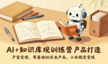 AI+知识库变现训练营，产品打造、内容创作、全平台变现，零基础30天出产品，小白稳定变现