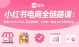 小红书电商全链路课：掌握小红书从开店、选品到爆单，从零到一跑通小红书电商变现