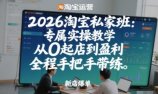2026淘宝私家班:专属实操教学,从0起店到盈利,全程手把手带练(更新)