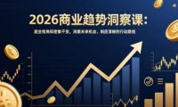 2026商业趋势洞察课：超全视角和密集干货，洞察未来机会，制定清晰的行动路线