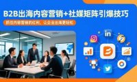 B2B出海内容营销+社媒矩阵引爆技巧:抓住内容营销的红利,让企业出海更轻松