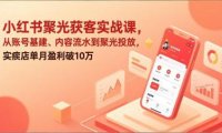 小红书聚光获客实战课，从账号基建、内容流水到聚光投放，实体店单月盈利破10万