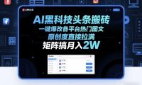AI黑科技头条搬砖，一键爆改各平台热门图文，原创度直接拉满，矩阵搞月入2W+【揭秘】